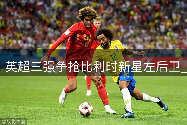 英超三强争抢比利时新星左后卫 3500万标价引发军备竞赛